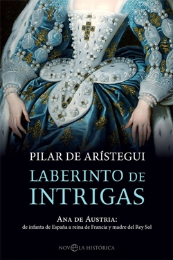 Laberinto de Intrigas: Ana de Austria: de infanta de España a reina de Francia y madre del Rey Sol Laberinto de Intrigas: Ana de Austria: de infanta de España a reina de Francia y madre del Rey Sol