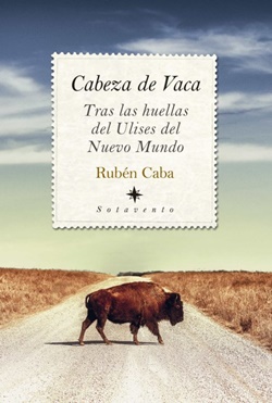 Cabeza de Vaca. Tras las huellas del Ulises del Nuevo Mundo Cabeza de Vaca. Tras las huellas del Ulises del Nuevo Mundo