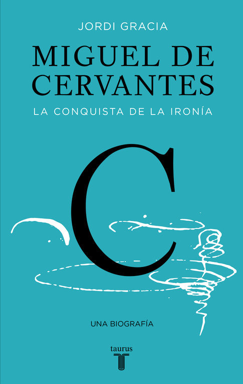 Miguel de Cervantes, la conquista de la ironía. Una biografía Miguel de Cervantes, la conquista de la ironía. Una biografía
