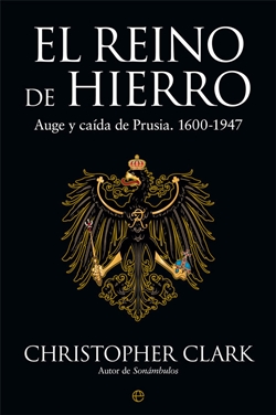 El reino de hierro. Auge y caída de Prusia. 1600-1947 El reino de hierro. Auge y caída de Prusia. 1600-1947