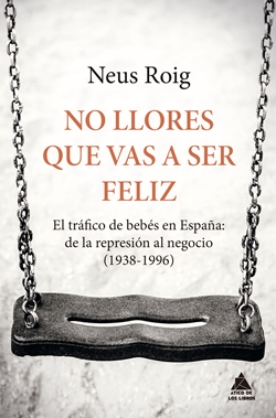 No llores que vas a ser feliz. El tráfico de bebés en España: de la represión al negocio (1938-1996) No llores que vas a ser feliz. El tráfico de bebés en España: de la represión al negocio (1938-1996)